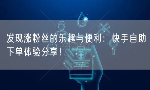 发现涨粉丝的乐趣与便利：快手自助下单体验分享！