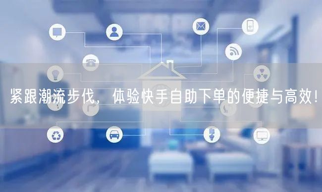 紧跟潮流步伐，体验快手自助下单的便捷与高效！