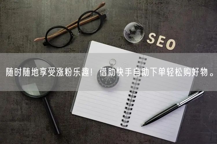 随时随地享受涨粉乐趣！借助快手自助下单轻松购好物。