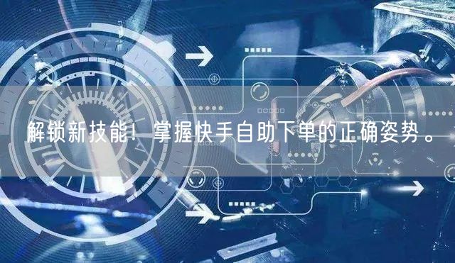 解锁新技能！掌握快手自助下单的正确姿势。