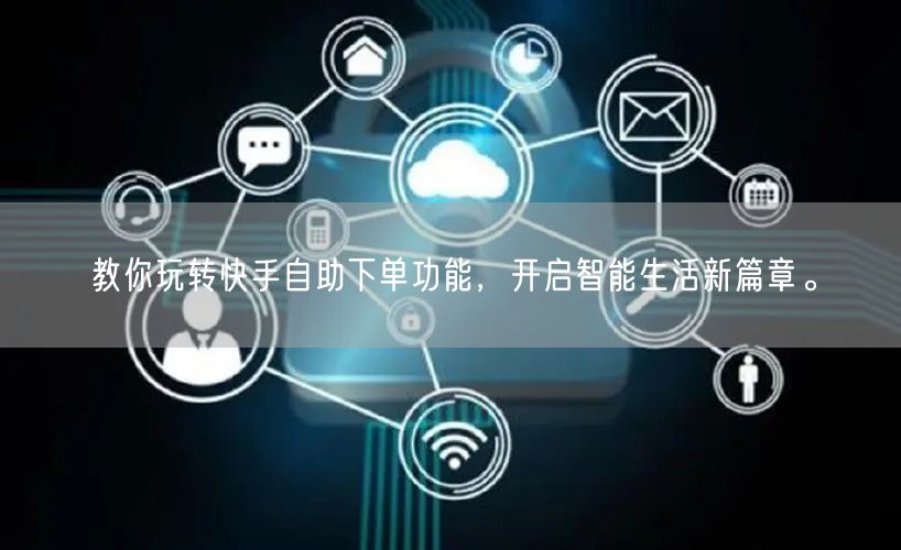 教你玩转快手自助下单功能，开启智能生活新篇章。