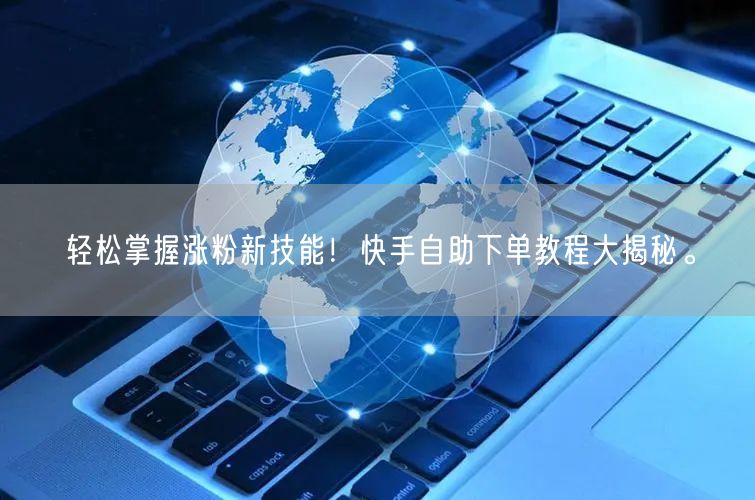 轻松掌握涨粉新技能！快手自助下单教程大揭秘。
