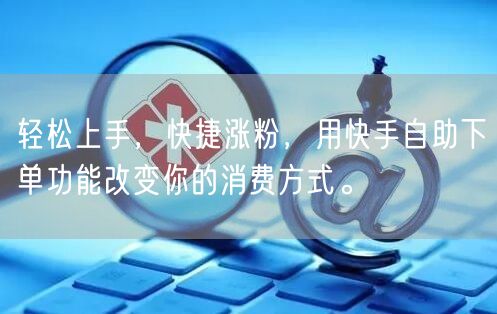 轻松上手，快捷涨粉，用快手自助下单功能改变你的消费方式。