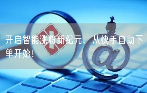 开启智能涨粉新纪元，从快手自助下单开始！