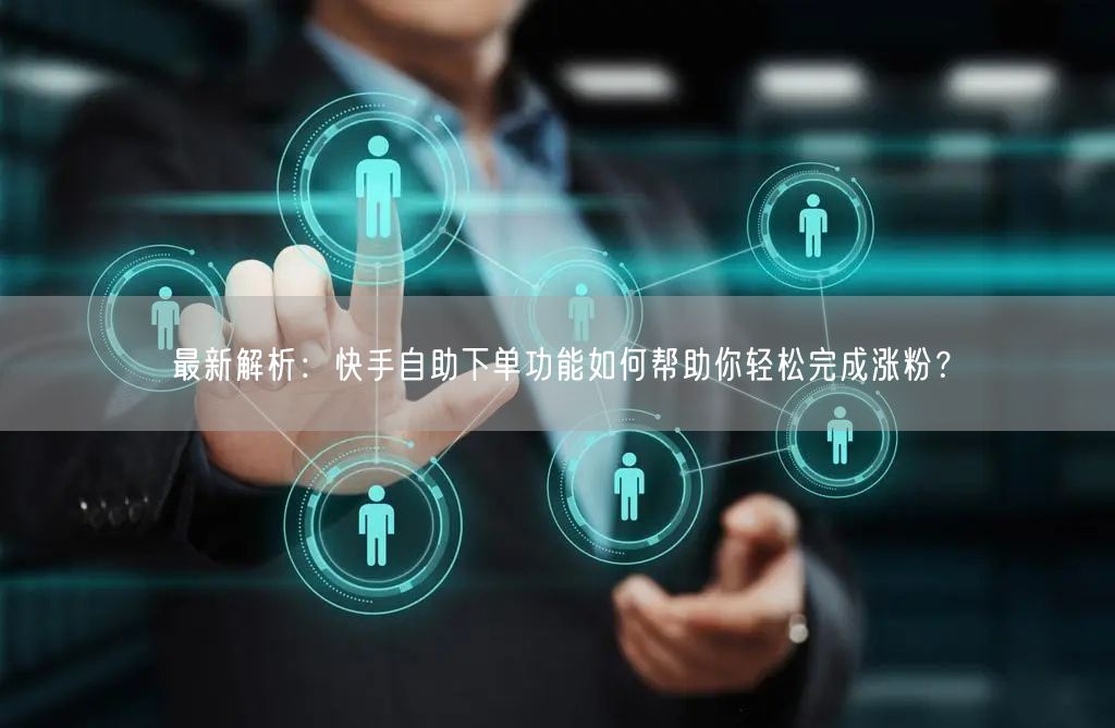最新解析：快手自助下单功能如何帮助你轻松完成涨粉？