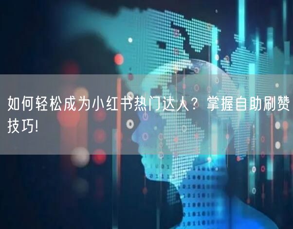 如何轻松成为小红书热门达人？掌握自助刷赞技巧!