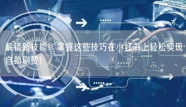 解锁新技能！掌握这些技巧在小红书上轻松实现自助刷赞！