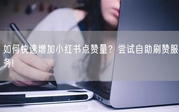 如何快速增加小红书点赞量？尝试自助刷赞服务!