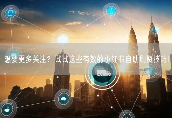 想要更多关注？试试这些有效的小红书自助刷赞技巧！