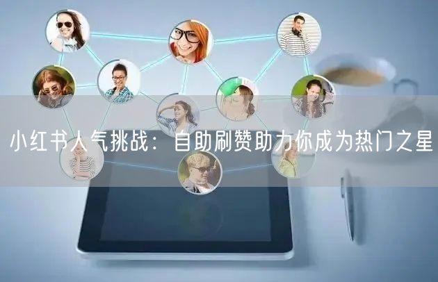 小红书人气挑战：自助刷赞助力你成为热门之星