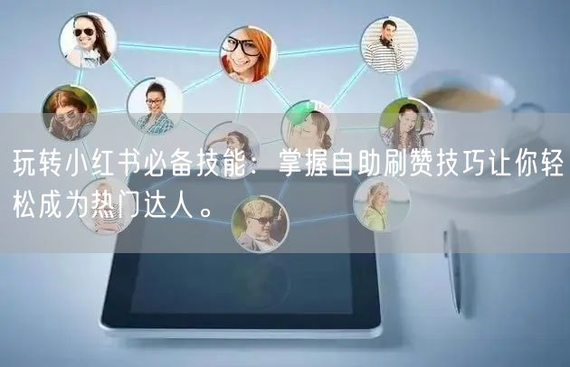 玩转小红书必备技能：掌握自助刷赞技巧让你轻松成为热门达人。