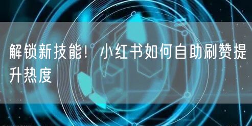 解锁新技能！小红书如何自助刷赞提升热度