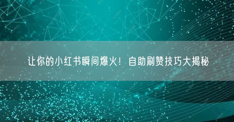 让你的小红书瞬间爆火！自助刷赞技巧大揭秘