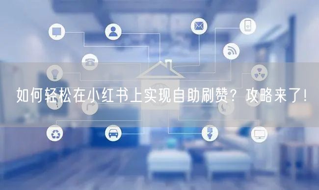 如何轻松在小红书上实现自助刷赞？攻略来了！