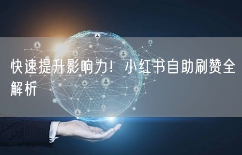 快速提升影响力！小红书自助刷赞全解析