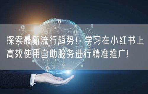 探索最新流行趋势！学习在小红书上高效使用自助服务进行精准推广!