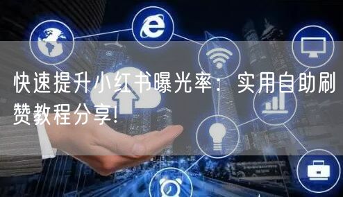 快速提升小红书曝光率：实用自助刷赞教程分享!