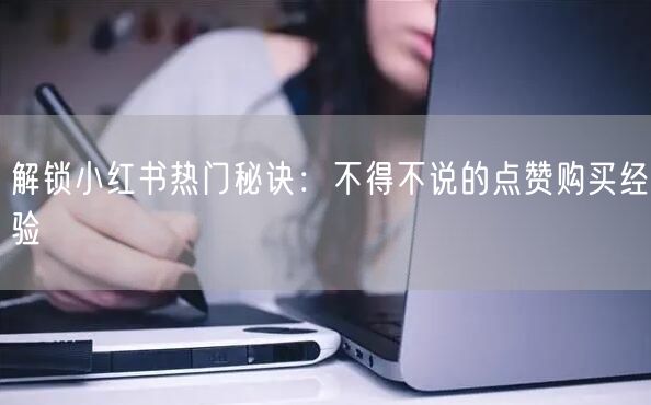 解锁小红书热门秘诀：不得不说的点赞购买经验