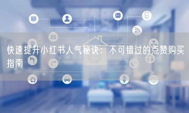 快速提升小红书人气秘诀：不可错过的点赞购买指南