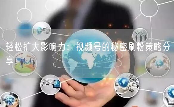 轻松扩大影响力：视频号的秘密刷粉策略分享！
