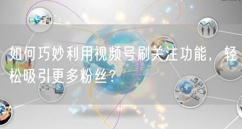如何巧妙利用视频号刷关注功能，轻松吸引更多粉丝？