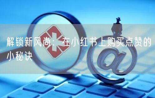 解锁新风尚：在小红书上购买点赞的小秘诀