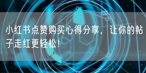 小红书点赞购买心得分享，让你的帖子走红更轻松！