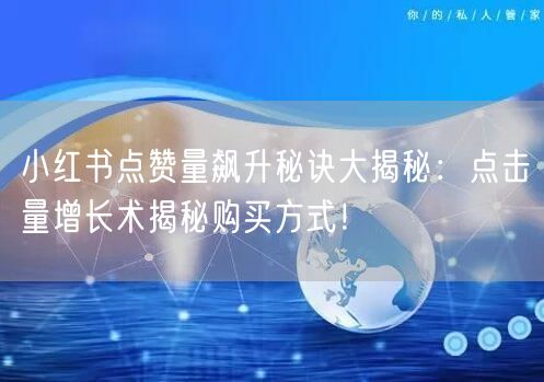 小红书点赞量飙升秘诀大揭秘：点击量增长术揭秘购买方式！