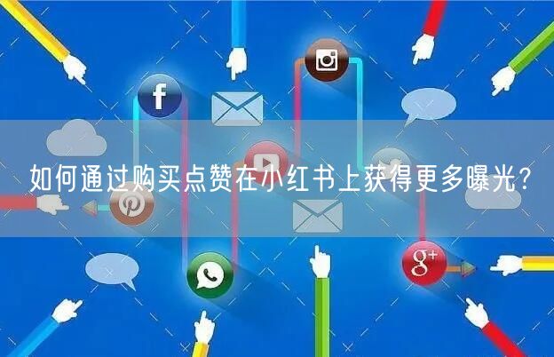 如何通过购买点赞在小红书上获得更多曝光？