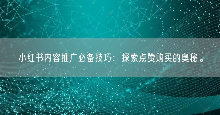 小红书内容推广必备技巧：探索点赞购买的奥秘。