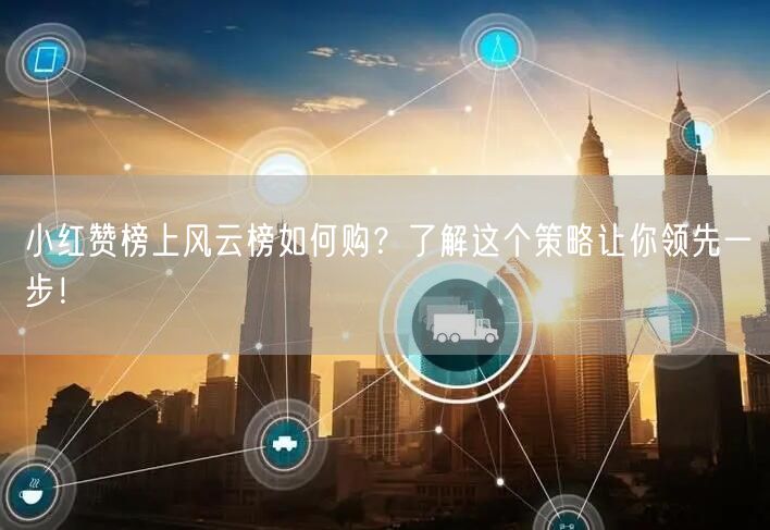 小红赞榜上风云榜如何购？了解这个策略让你领先一步！