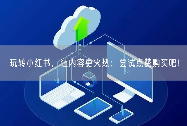 玩转小红书，让内容更火热：尝试点赞购买吧！
