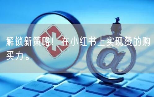 解锁新策略！在小红书上实现赞的购买力。