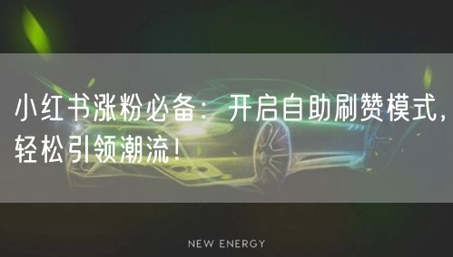 小红书涨粉必备：开启自助刷赞模式，轻松引领潮流！