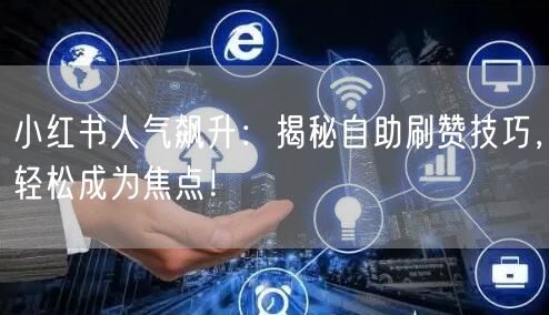 小红书人气飙升：揭秘自助刷赞技巧，轻松成为焦点！