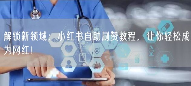 解锁新领域：小红书自助刷赞教程，让你轻松成为网红！