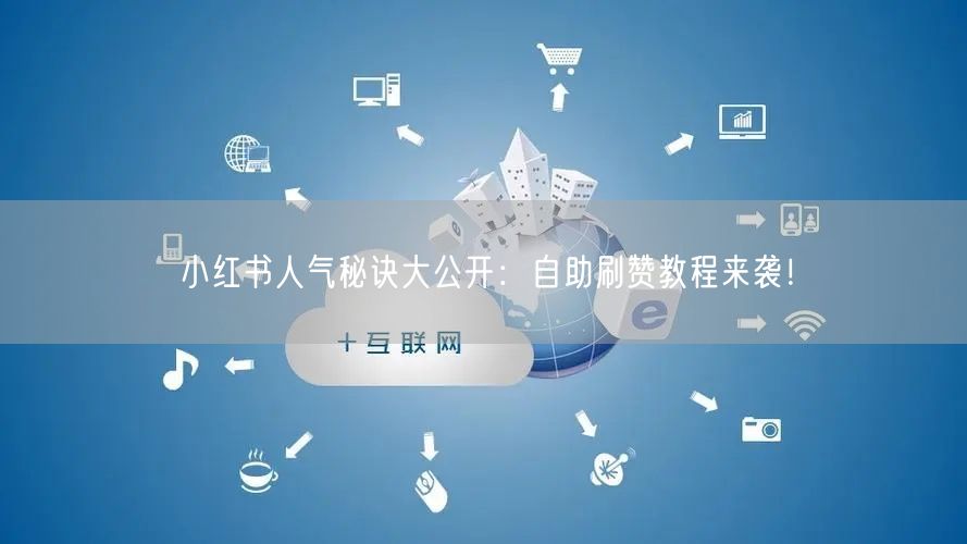 小红书人气秘诀大公开：自助刷赞教程来袭！