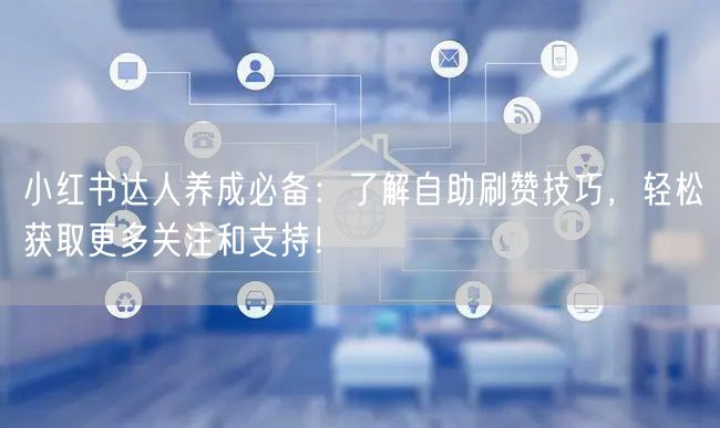 小红书达人养成必备：了解自助刷赞技巧，轻松获取更多关注和支持！