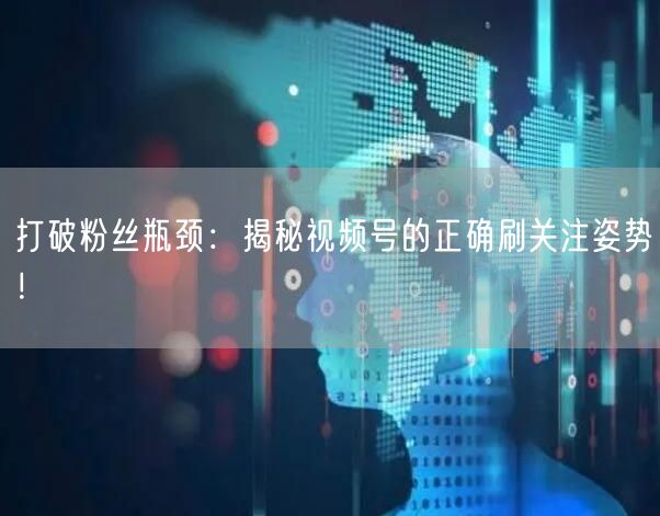 打破粉丝瓶颈：揭秘视频号的正确刷关注姿势！