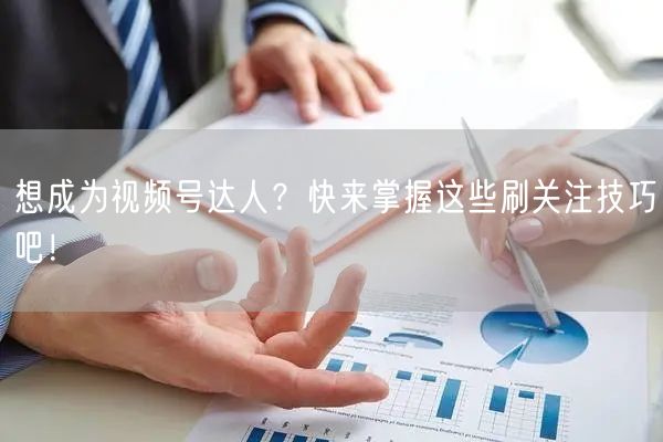 想成为视频号达人？快来掌握这些刷关注技巧吧！