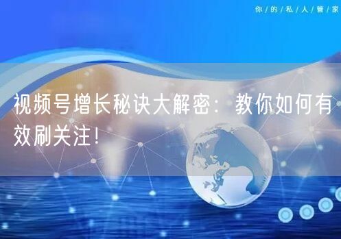 视频号增长秘诀大解密：教你如何有效刷关注！