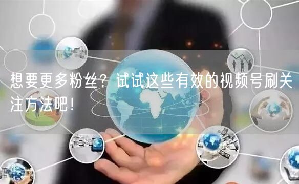 想要更多粉丝？试试这些有效的视频号刷关注方法吧！