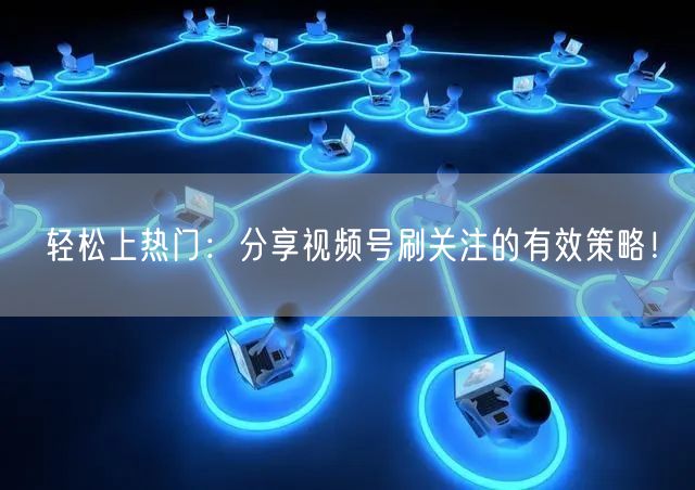 轻松上热门：分享视频号刷关注的有效策略！