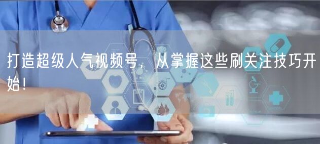 打造超级人气视频号，从掌握这些刷关注技巧开始！