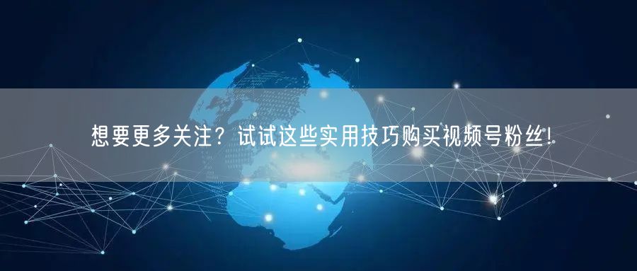 想要更多关注？试试这些实用技巧购买视频号粉丝！