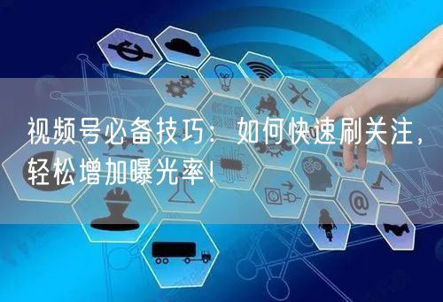 视频号必备技巧：如何快速刷关注，轻松增加曝光率！