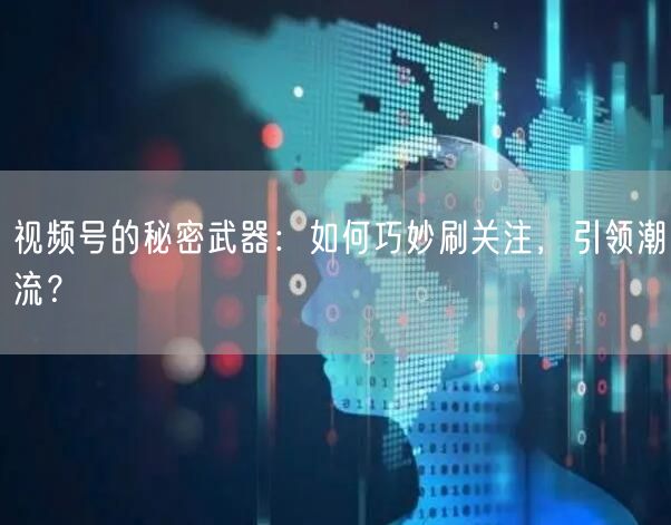 视频号的秘密武器：如何巧妙刷关注，引领潮流？