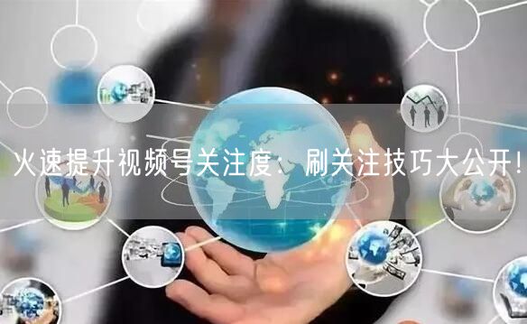 火速提升视频号关注度：刷关注技巧大公开！