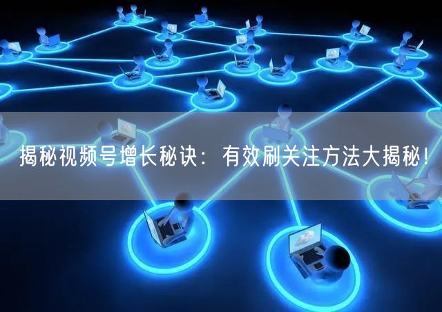 揭秘视频号增长秘诀：有效刷关注方法大揭秘！