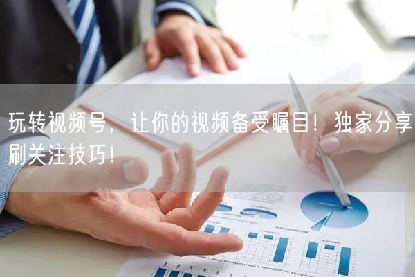 玩转视频号，让你的视频备受瞩目！独家分享刷关注技巧！